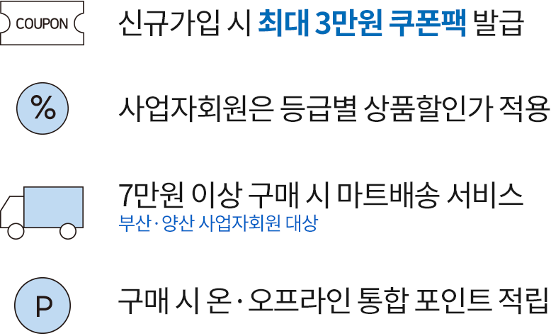 신규가입시 웰컴쿠폰 제공, 사업자회원은 등급별 상품할인가 적용, 7만원이상 구매시 마트배송 서비스(부산, 양산 사업자 회원 대상), 구매시 온오프라인 통합포인트 적립